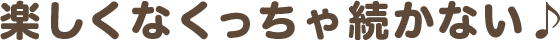 楽しくなくっちゃ続かない♪