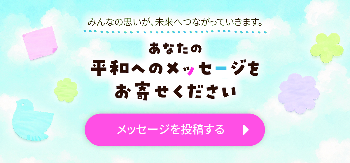 みんなの思いが、未来へつながっていきます。あなたの平和へのメッセージをお寄せください/メッセージを投稿する